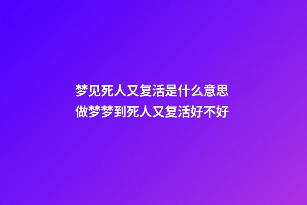 梦见死人又复活是什么意思 做梦梦到死人又复活好不好